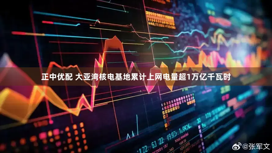 正中优配 大亚湾核电基地累计上网电量超1万亿千瓦时