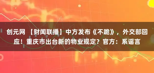 创元网 【财闻联播】中方发布《不跪》，外交部回应！重庆市出台新的物业规定？官方：系谣言