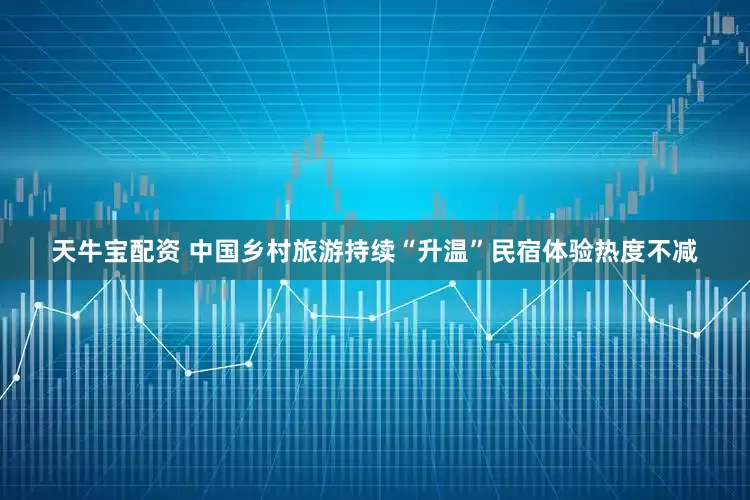 天牛宝配资 中国乡村旅游持续“升温”民宿体验热度不减