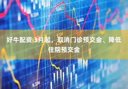 好牛配资 3月起，取消门诊预交金、降低住院预交金