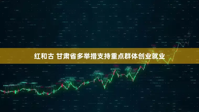 红和古 甘肃省多举措支持重点群体创业就业