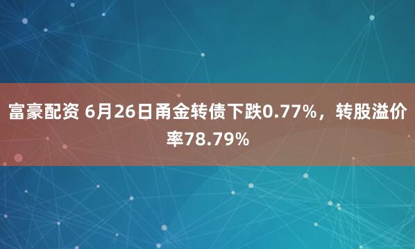 富豪配资 6月26日甬金转债下跌0.77%，转股溢价率78.79%