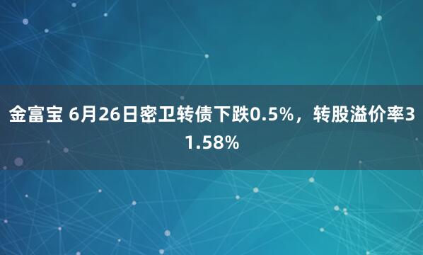 金富宝 6月26日密卫转债下跌0.5%，转股溢价率31.58%
