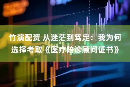 竹演配资 从迷茫到笃定：我为何选择考取《医疗陪诊顾问证书》