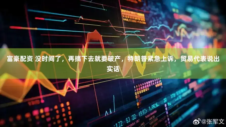富豪配资 没时间了，再搞下去就要破产，特朗普紧急上诉，贸易代表说出实话