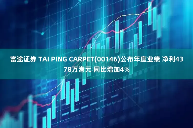 富途证券 TAI PING CARPET(00146)公布年度业绩 净利4378万港元 同比增加4%