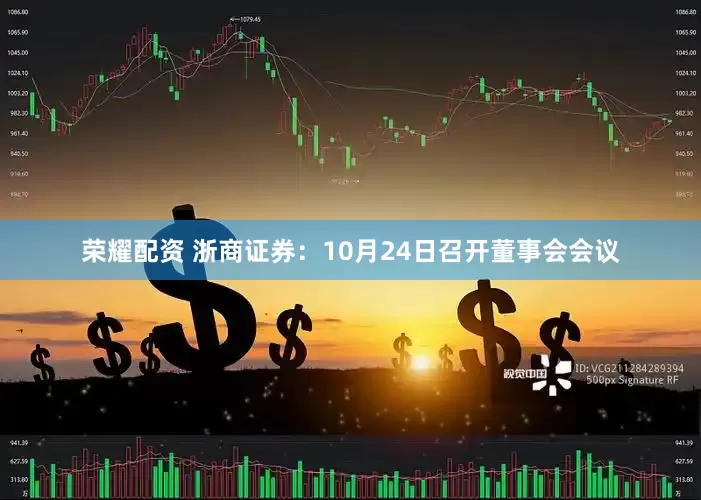 荣耀配资 浙商证券：10月24日召开董事会会议