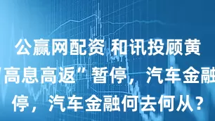 公赢网配资 和讯投顾黄杰：汽车“高息高返”暂停，汽车金融何去何从？