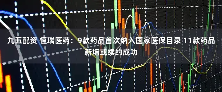 九五配资 恒瑞医药：9款药品首次纳入国家医保目录 11款药品新增或续约成功