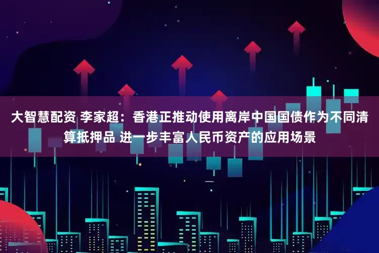 大智慧配资 李家超：香港正推动使用离岸中国国债作为不同清算抵押品 进一步丰富人民币资产的应用场景