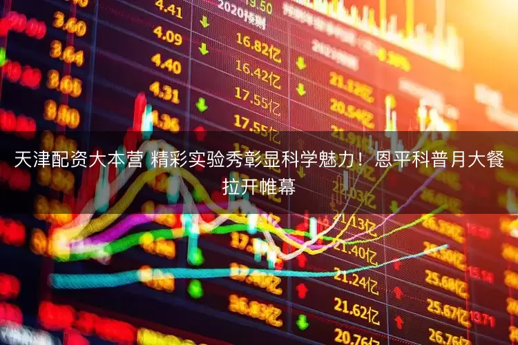 天津配资大本营 精彩实验秀彰显科学魅力！恩平科普月大餐拉开帷幕